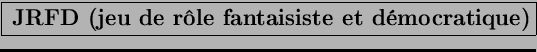 \fbox{ \Large{\textbf{JRFD (jeu de rôle fantaisiste et démocratique)}}}